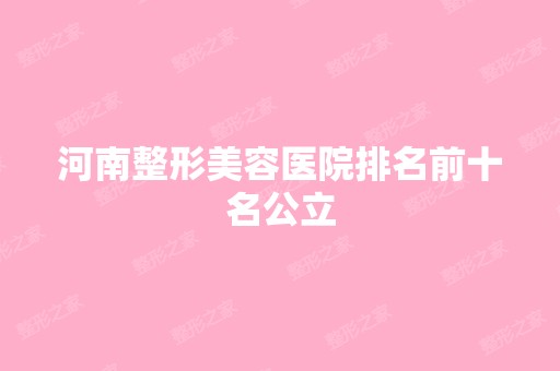 河南整形美容医院排名前十名公立