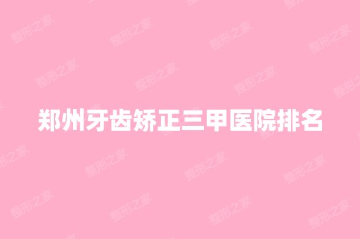 郑州牙齿矫正三甲医院排名