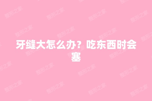 牙缝大怎么办？吃东西时会塞