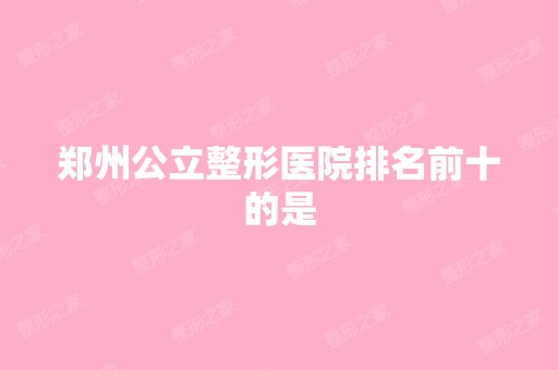 郑州公立整形医院排名前十的是