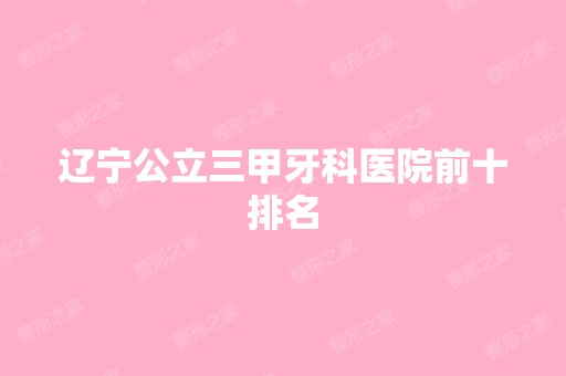 辽宁公立三甲牙科医院前十排名