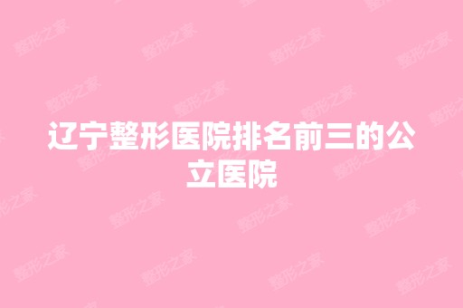 辽宁整形医院排名前三的公立医院