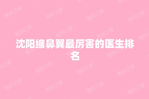 沈阳缩鼻翼厉害的医生排名