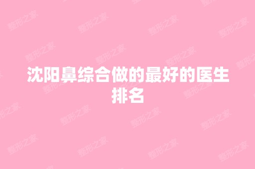 沈阳鼻综合做的比较好的医生排名