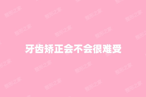 牙齿矫正会不会很难受