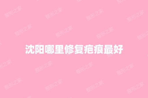 沈阳哪里修复疤痕比较好