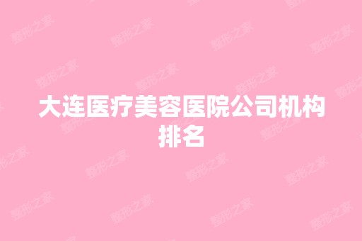 大连医疗美容医院公司机构排名