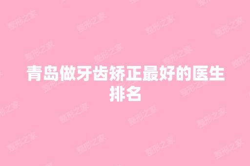 青岛做牙齿矫正比较好的医生排名