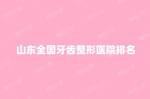 山东全国牙齿整形医院排名