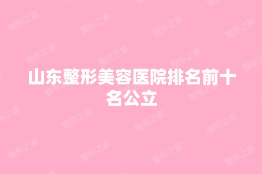 山东整形美容医院排名前十名公立