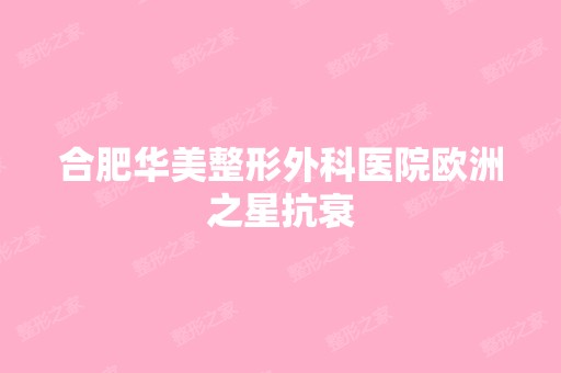 合肥华美整形外科医院欧洲之星抗衰