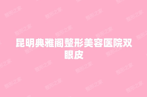 昆明典雅阁整形美容医院双眼皮