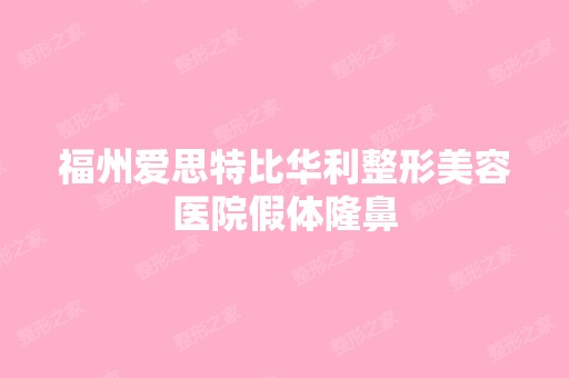 福州爱思特比华利整形美容医院假体隆鼻