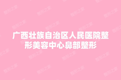 广西壮族自治区人民医院整形美容中心鼻部整形