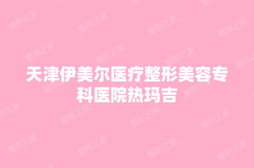 天津伊美尔医疗整形美容专科医院热玛吉