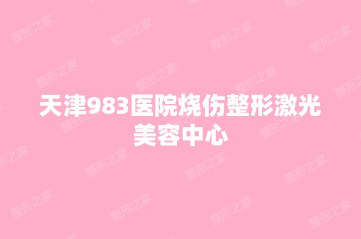 天津983医院烧伤整形激光美容中心