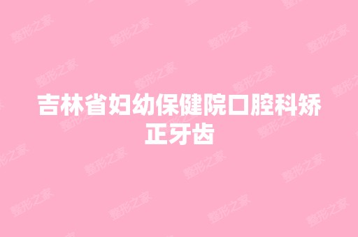 吉林省妇幼保健院口腔科矫正牙齿