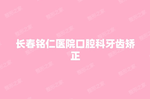 长春铭仁医院口腔科牙齿矫正