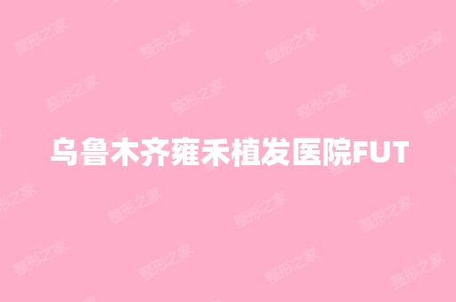 乌鲁木齐雍禾植发医院FUT