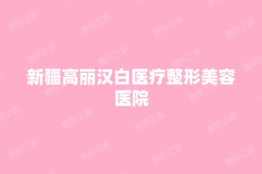 新疆高丽汉白医疗整形美容医院