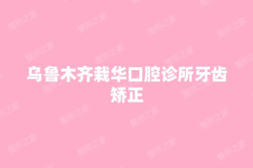 乌鲁木齐栽华口腔诊所牙齿矫正