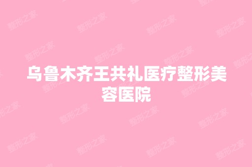 乌鲁木齐王共礼医疗整形美容医院