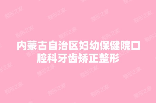 内蒙古自治区妇幼保健院口腔科牙齿矫正整形