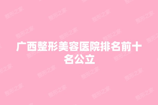 广西整形美容医院排名前十名公立