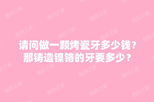 请问做一颗烤瓷牙多少钱？那铸造镍铬的牙要多少？