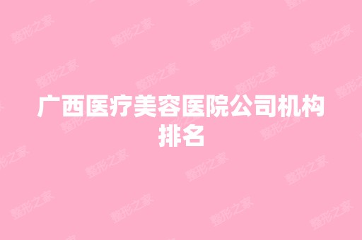 广西医疗美容医院公司机构排名