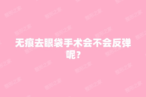 无痕去眼袋手术会不会反弹呢？