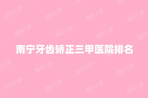 南宁牙齿矫正三甲医院排名