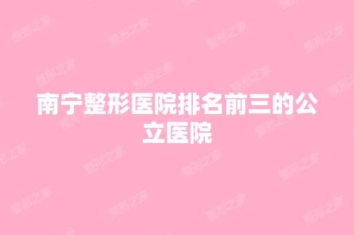 南宁整形医院排名前三的公立医院