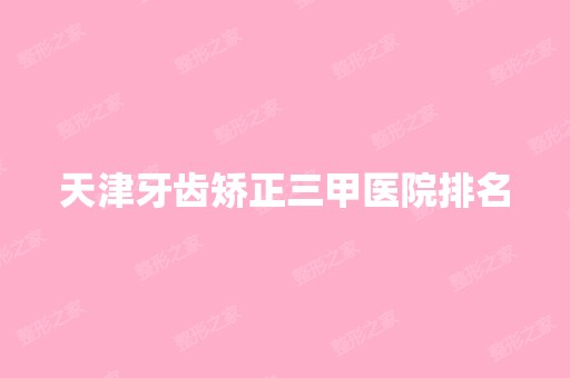 天津牙齿矫正三甲医院排名