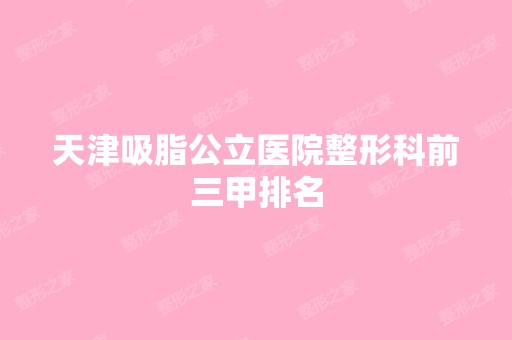 天津吸脂公立医院整形科前三甲排名