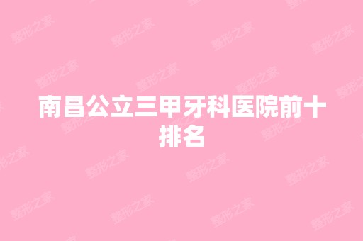 南昌公立三甲牙科医院前十排名