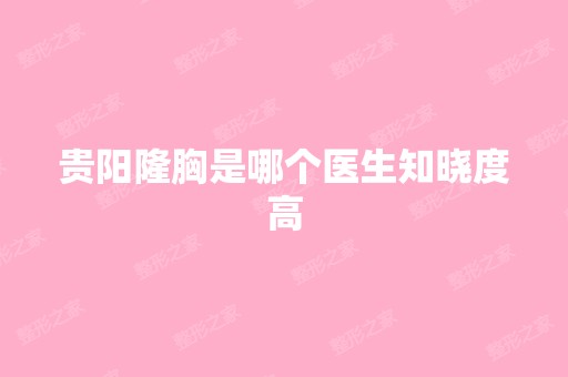 贵阳隆胸是哪个医生知晓度高