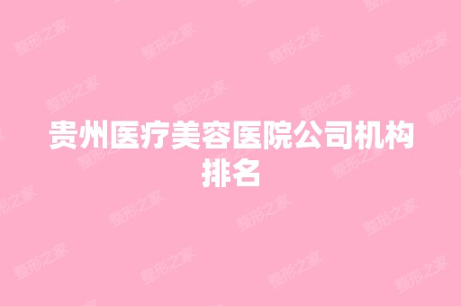 贵州医疗美容医院公司机构排名