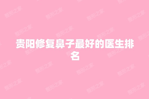 贵阳修复鼻子比较好的医生排名