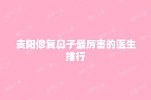 贵阳修复鼻子厉害的医生排行