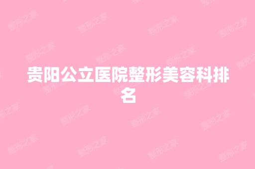 贵阳公立医院整形美容科排名