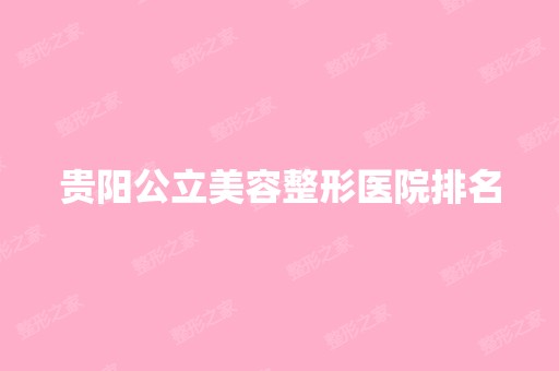 贵阳公立美容整形医院排名