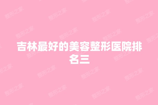 吉林比较好的美容整形医院排名三