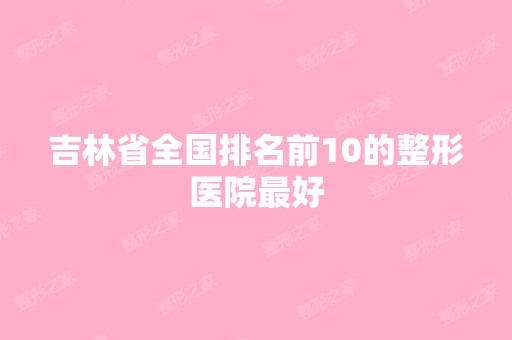 吉林省全国排名前10的整形医院比较好