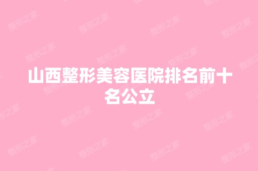 山西整形美容医院排名前十名公立