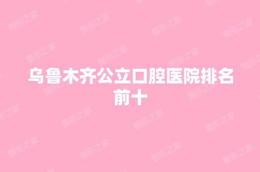 乌鲁木齐公立口腔医院排名前十