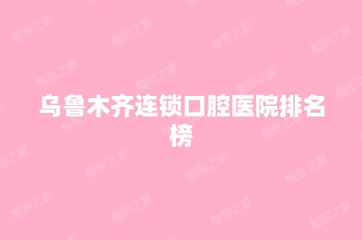 乌鲁木齐连锁口腔医院排名榜