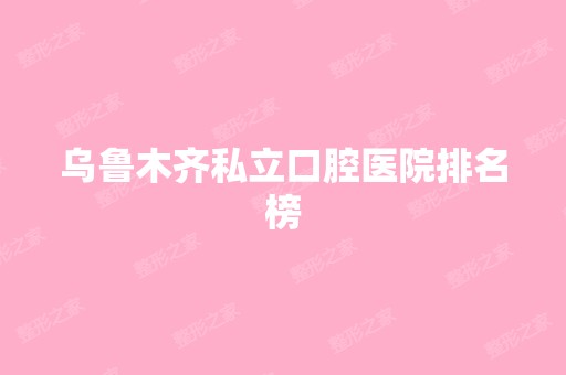 乌鲁木齐私立口腔医院排名榜