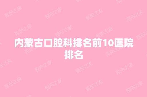 内蒙古口腔科排名前10医院排名