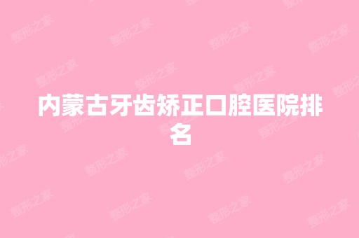 内蒙古牙齿矫正口腔医院排名